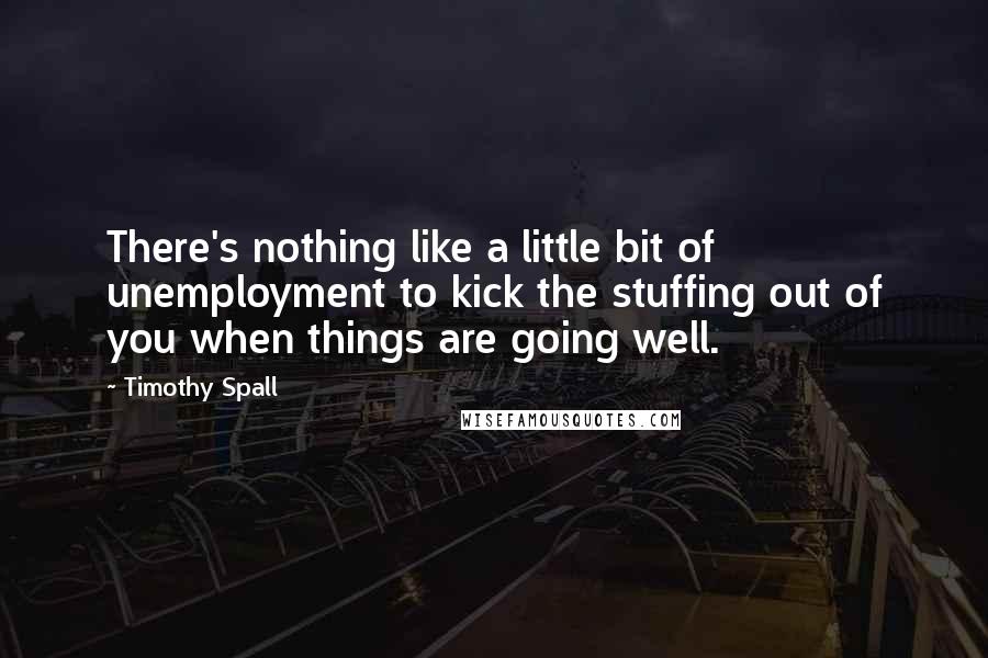 Timothy Spall Quotes: There's nothing like a little bit of unemployment to kick the stuffing out of you when things are going well.