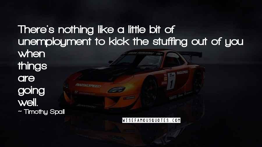 Timothy Spall Quotes: There's nothing like a little bit of unemployment to kick the stuffing out of you when things are going well.