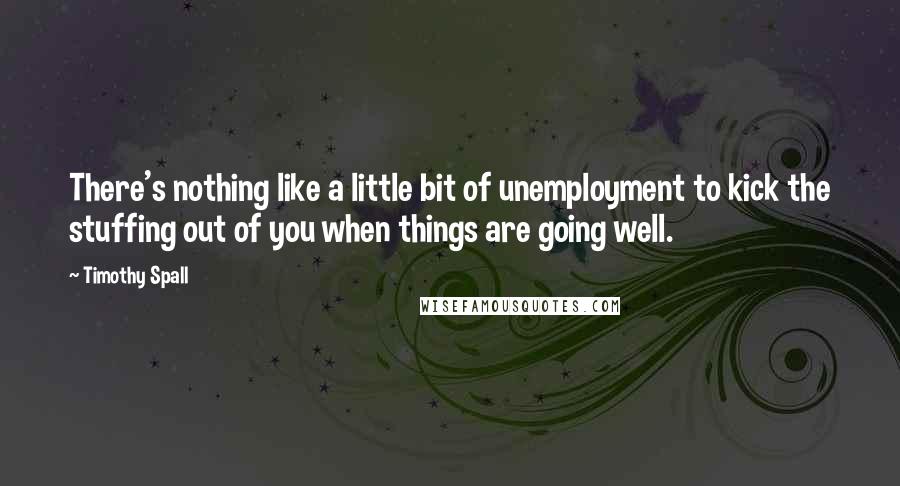 Timothy Spall Quotes: There's nothing like a little bit of unemployment to kick the stuffing out of you when things are going well.