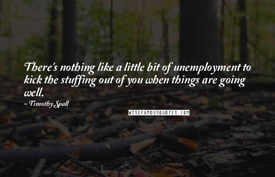 Timothy Spall Quotes: There's nothing like a little bit of unemployment to kick the stuffing out of you when things are going well.