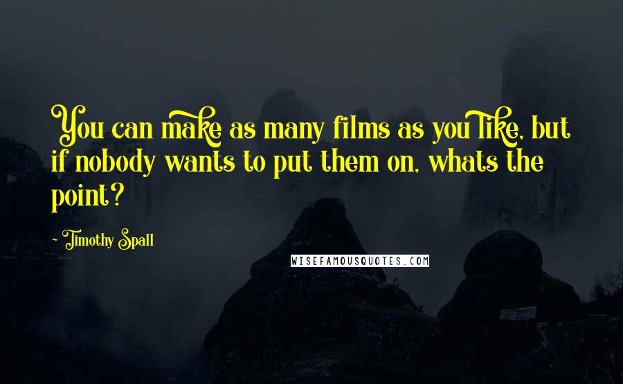 Timothy Spall Quotes: You can make as many films as you like, but if nobody wants to put them on, whats the point?