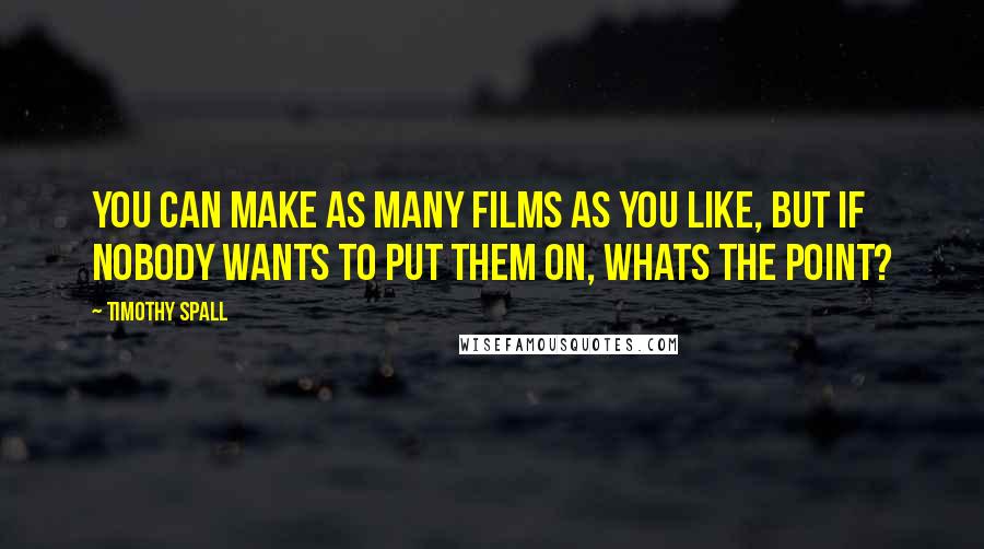 Timothy Spall Quotes: You can make as many films as you like, but if nobody wants to put them on, whats the point?