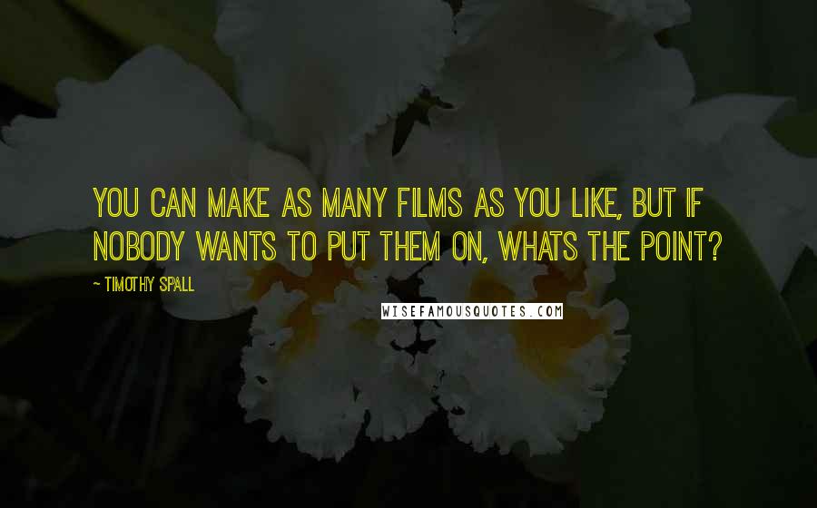 Timothy Spall Quotes: You can make as many films as you like, but if nobody wants to put them on, whats the point?