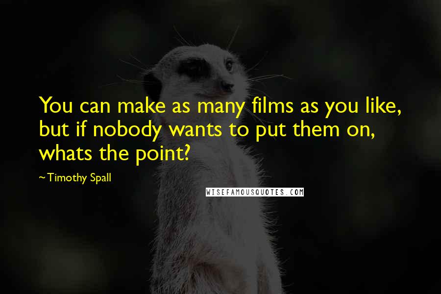Timothy Spall Quotes: You can make as many films as you like, but if nobody wants to put them on, whats the point?