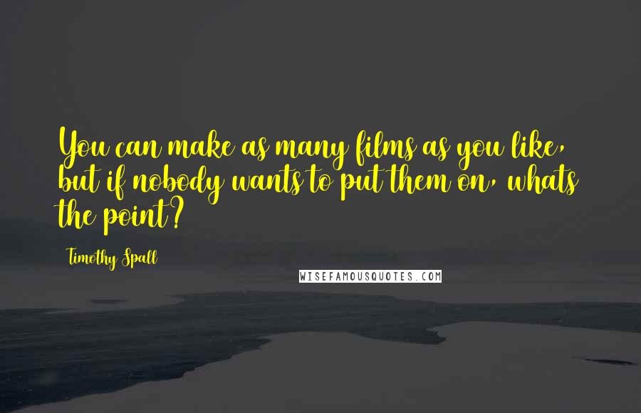 Timothy Spall Quotes: You can make as many films as you like, but if nobody wants to put them on, whats the point?