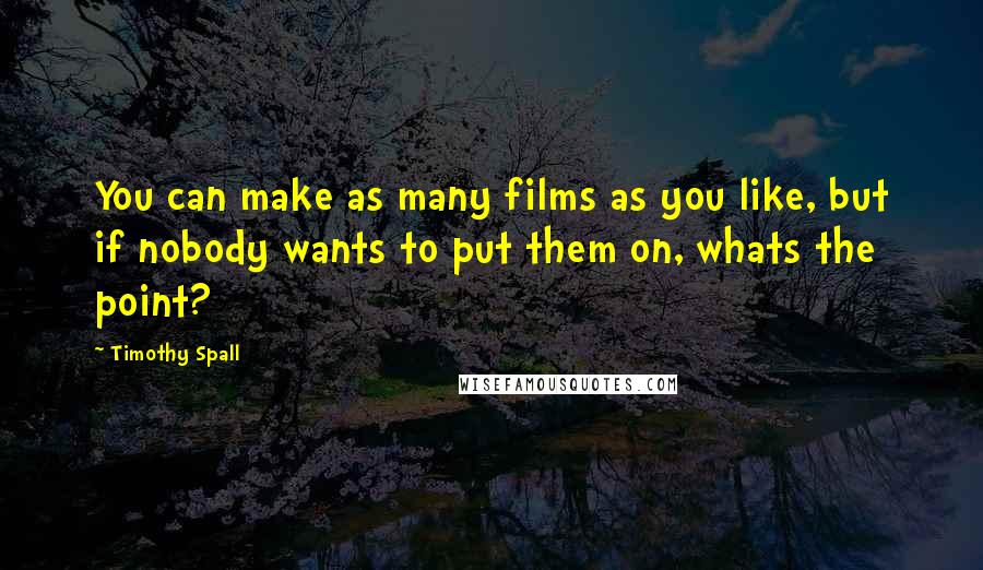 Timothy Spall Quotes: You can make as many films as you like, but if nobody wants to put them on, whats the point?