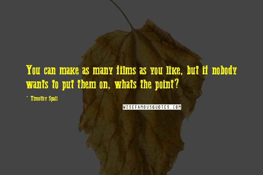 Timothy Spall Quotes: You can make as many films as you like, but if nobody wants to put them on, whats the point?