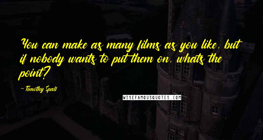 Timothy Spall Quotes: You can make as many films as you like, but if nobody wants to put them on, whats the point?