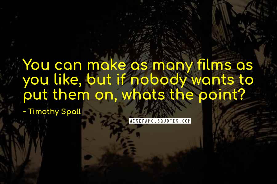 Timothy Spall Quotes: You can make as many films as you like, but if nobody wants to put them on, whats the point?