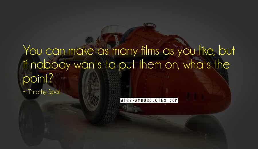 Timothy Spall Quotes: You can make as many films as you like, but if nobody wants to put them on, whats the point?