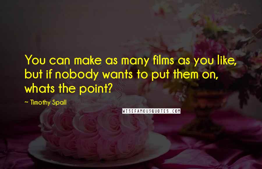 Timothy Spall Quotes: You can make as many films as you like, but if nobody wants to put them on, whats the point?