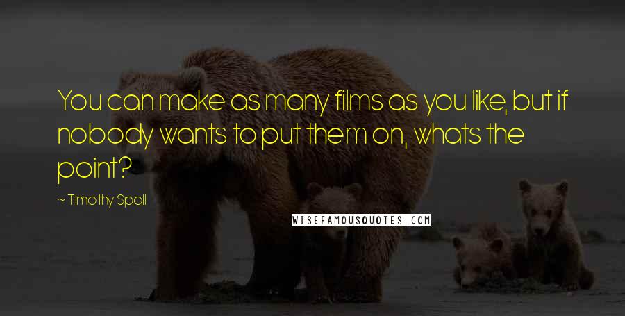 Timothy Spall Quotes: You can make as many films as you like, but if nobody wants to put them on, whats the point?