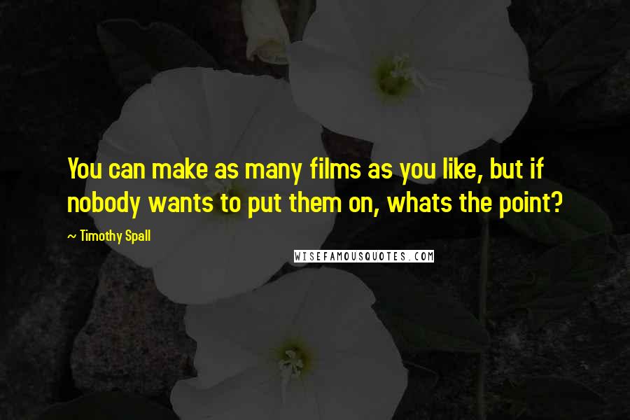Timothy Spall Quotes: You can make as many films as you like, but if nobody wants to put them on, whats the point?
