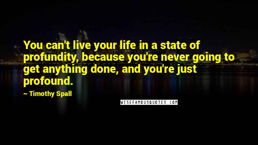 Timothy Spall Quotes: You can't live your life in a state of profundity, because you're never going to get anything done, and you're just profound.