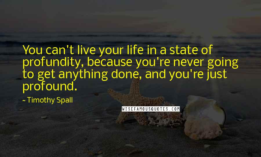 Timothy Spall Quotes: You can't live your life in a state of profundity, because you're never going to get anything done, and you're just profound.