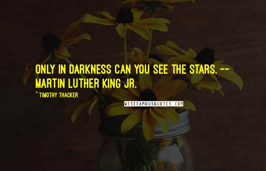 Timothy Thacker Quotes: Only in darkness can you see the stars. -- MARTIN LUTHER KING JR.