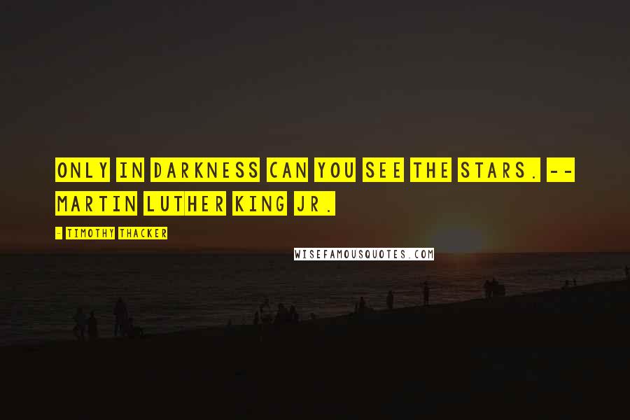 Timothy Thacker Quotes: Only in darkness can you see the stars. -- MARTIN LUTHER KING JR.