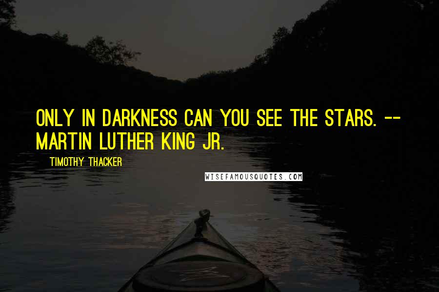 Timothy Thacker Quotes: Only in darkness can you see the stars. -- MARTIN LUTHER KING JR.