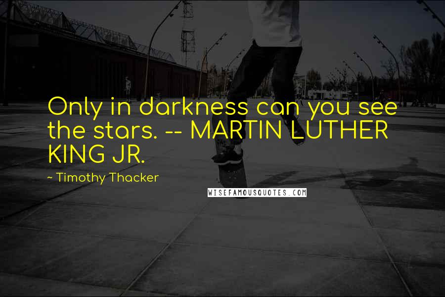 Timothy Thacker Quotes: Only in darkness can you see the stars. -- MARTIN LUTHER KING JR.