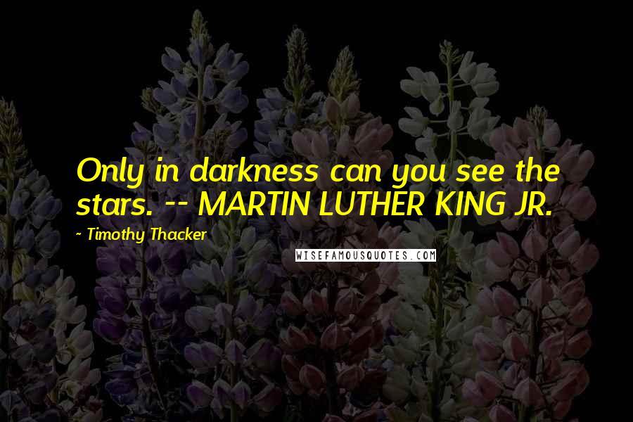 Timothy Thacker Quotes: Only in darkness can you see the stars. -- MARTIN LUTHER KING JR.