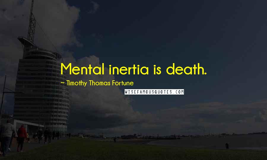 Timothy Thomas Fortune Quotes: Mental inertia is death.