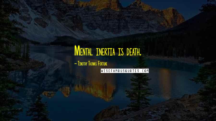 Timothy Thomas Fortune Quotes: Mental inertia is death.