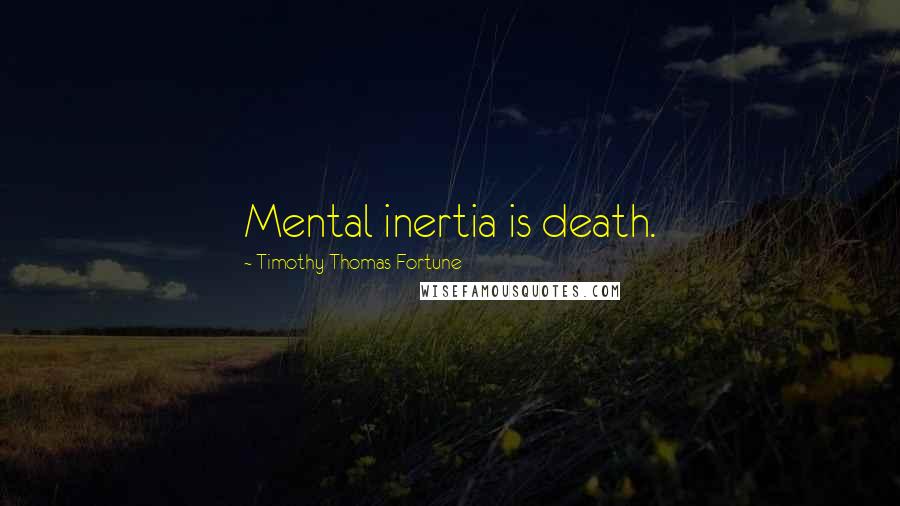 Timothy Thomas Fortune Quotes: Mental inertia is death.