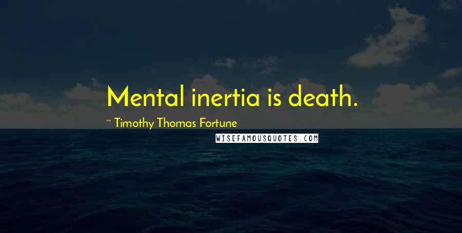 Timothy Thomas Fortune Quotes: Mental inertia is death.