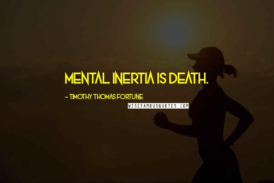 Timothy Thomas Fortune Quotes: Mental inertia is death.