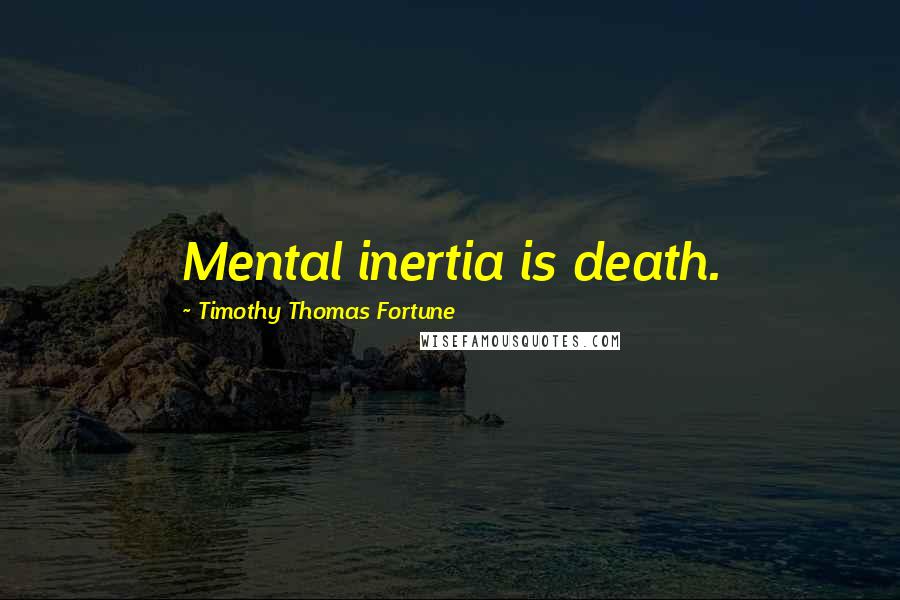 Timothy Thomas Fortune Quotes: Mental inertia is death.