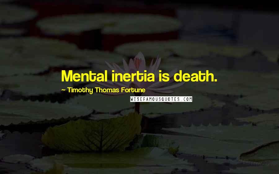Timothy Thomas Fortune Quotes: Mental inertia is death.