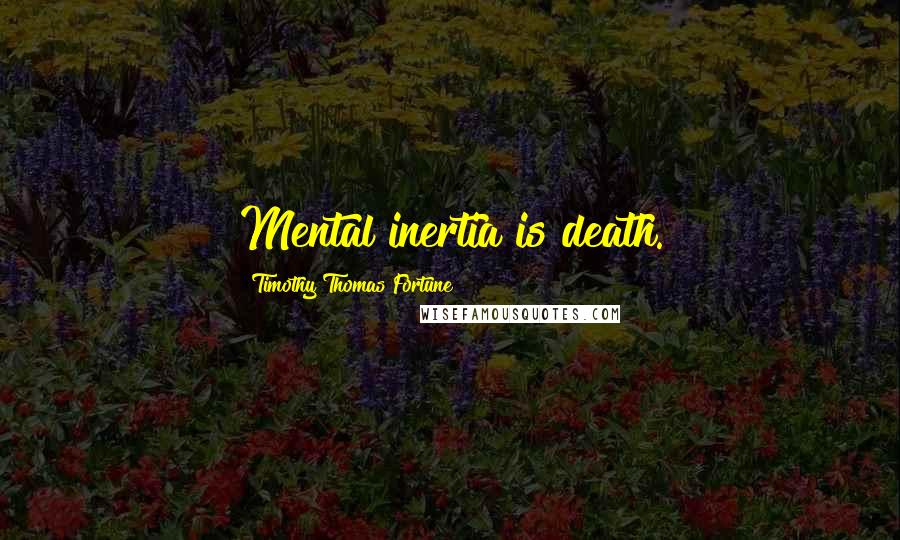 Timothy Thomas Fortune Quotes: Mental inertia is death.