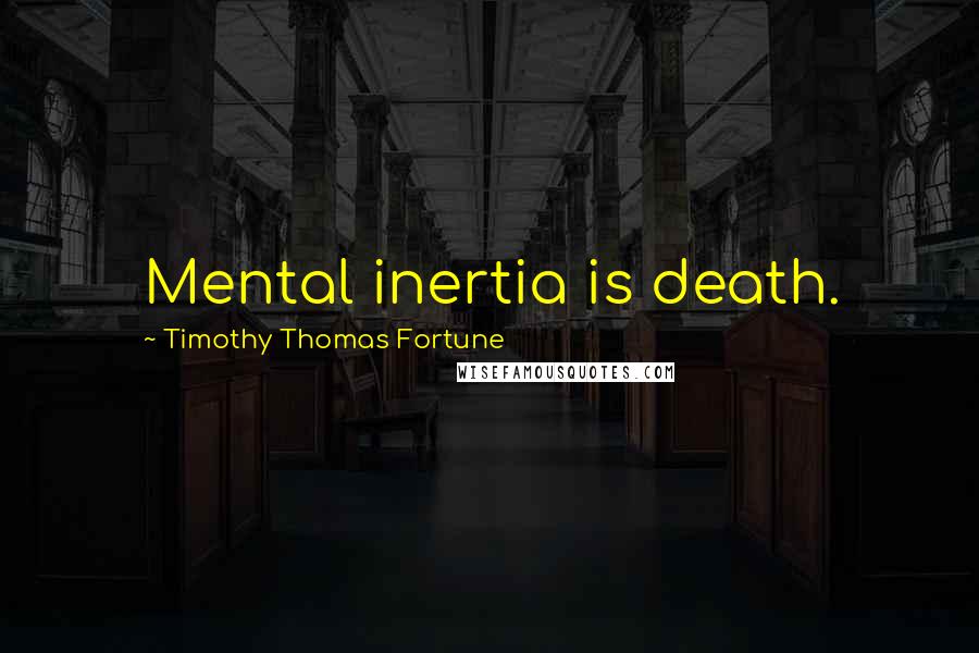 Timothy Thomas Fortune Quotes: Mental inertia is death.