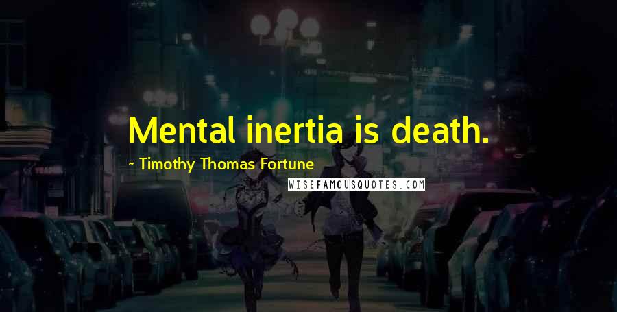 Timothy Thomas Fortune Quotes: Mental inertia is death.
