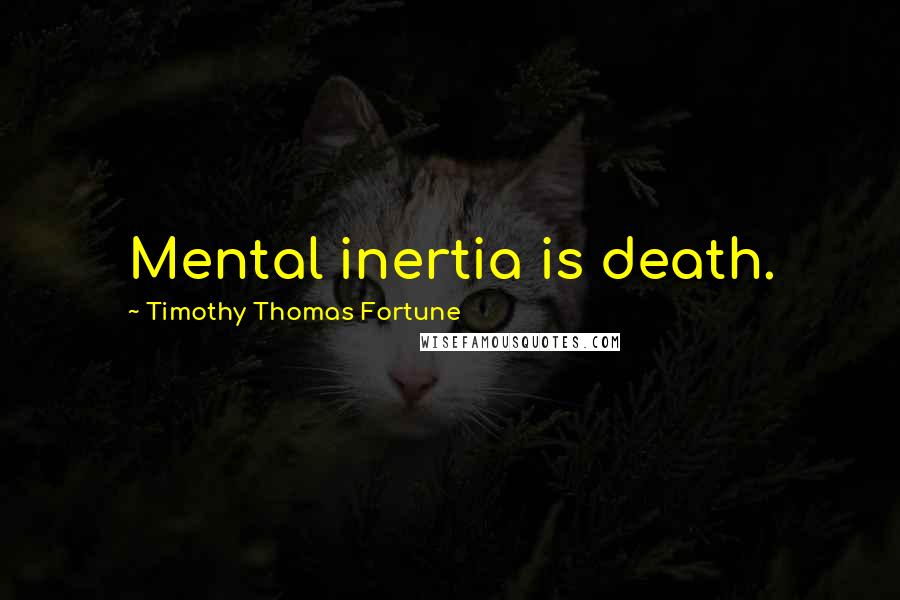 Timothy Thomas Fortune Quotes: Mental inertia is death.