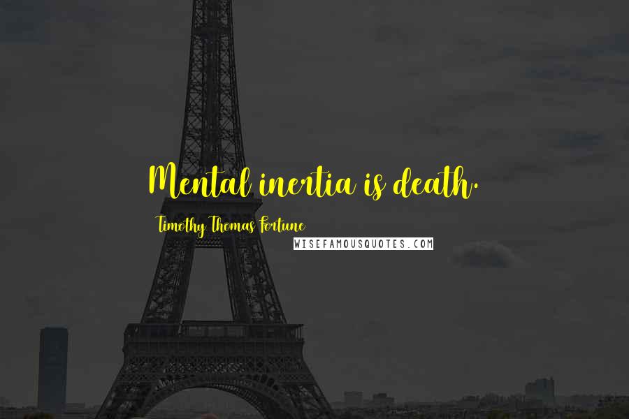 Timothy Thomas Fortune Quotes: Mental inertia is death.