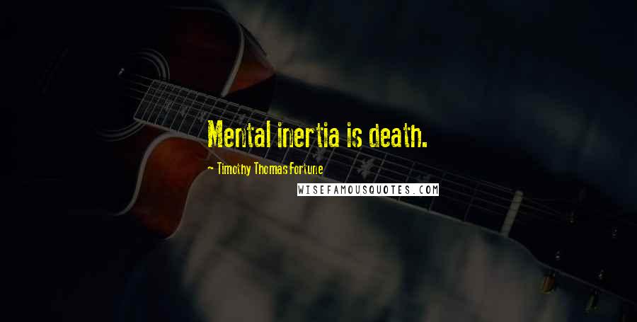Timothy Thomas Fortune Quotes: Mental inertia is death.