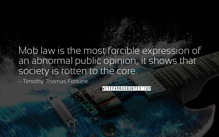 Timothy Thomas Fortune Quotes: Mob law is the most forcible expression of an abnormal public opinion; it shows that society is rotten to the core.