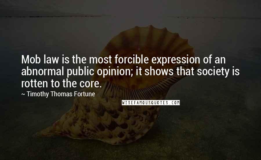 Timothy Thomas Fortune Quotes: Mob law is the most forcible expression of an abnormal public opinion; it shows that society is rotten to the core.