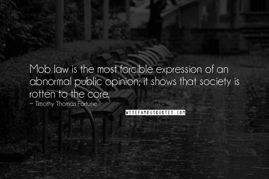 Timothy Thomas Fortune Quotes: Mob law is the most forcible expression of an abnormal public opinion; it shows that society is rotten to the core.