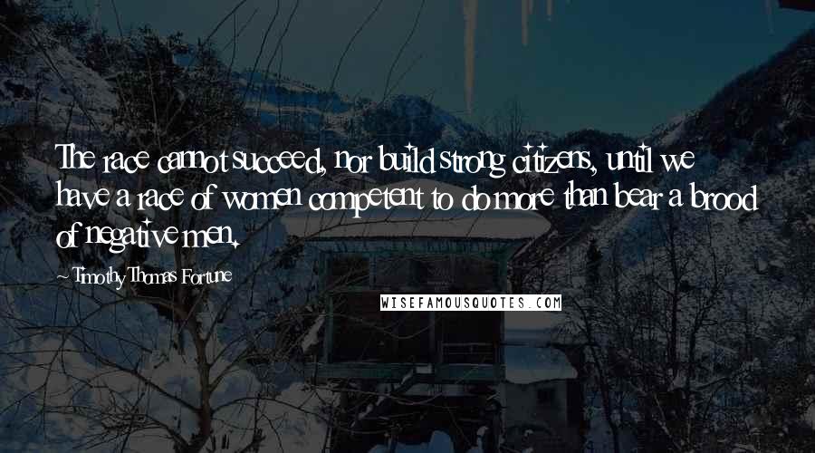 Timothy Thomas Fortune Quotes: The race cannot succeed, nor build strong citizens, until we have a race of women competent to do more than bear a brood of negative men.