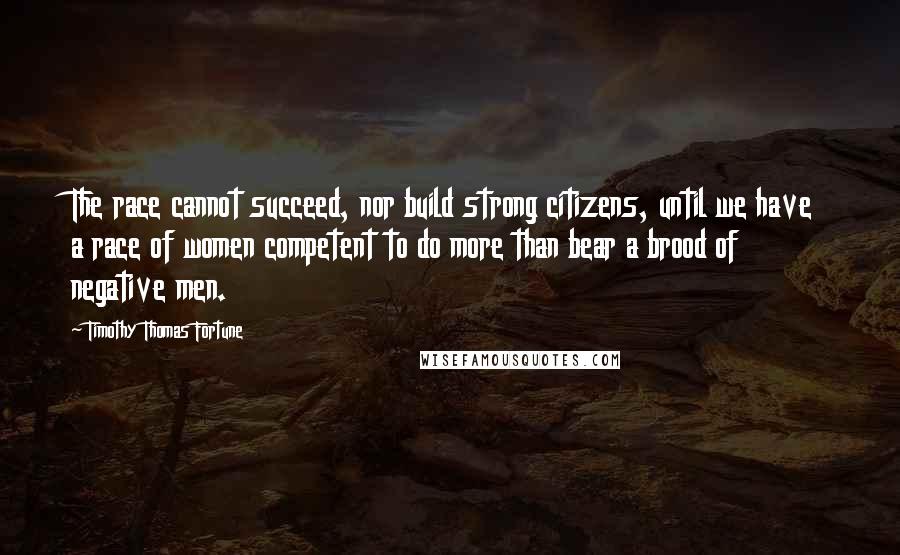 Timothy Thomas Fortune Quotes: The race cannot succeed, nor build strong citizens, until we have a race of women competent to do more than bear a brood of negative men.