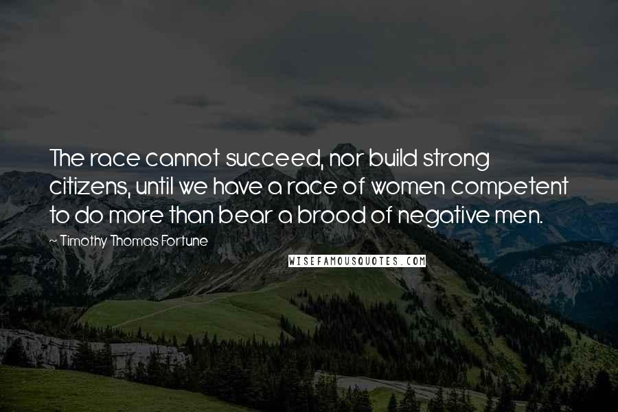 Timothy Thomas Fortune Quotes: The race cannot succeed, nor build strong citizens, until we have a race of women competent to do more than bear a brood of negative men.