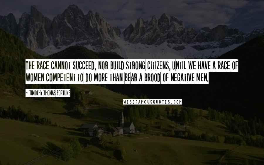 Timothy Thomas Fortune Quotes: The race cannot succeed, nor build strong citizens, until we have a race of women competent to do more than bear a brood of negative men.