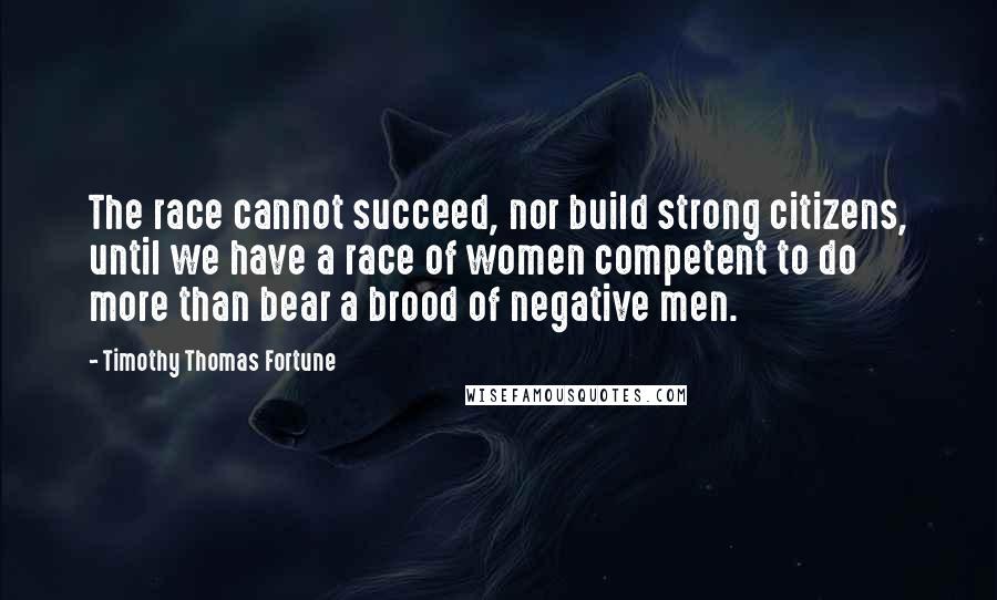 Timothy Thomas Fortune Quotes: The race cannot succeed, nor build strong citizens, until we have a race of women competent to do more than bear a brood of negative men.