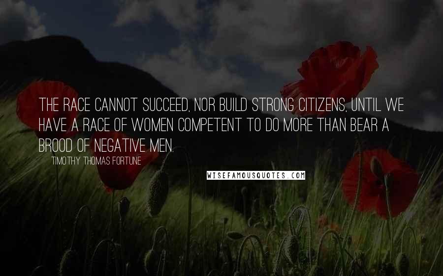 Timothy Thomas Fortune Quotes: The race cannot succeed, nor build strong citizens, until we have a race of women competent to do more than bear a brood of negative men.