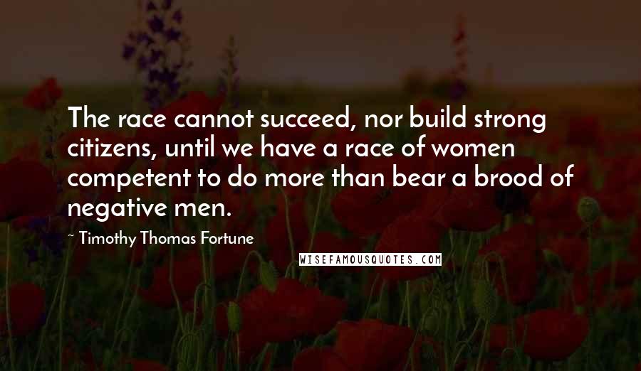 Timothy Thomas Fortune Quotes: The race cannot succeed, nor build strong citizens, until we have a race of women competent to do more than bear a brood of negative men.