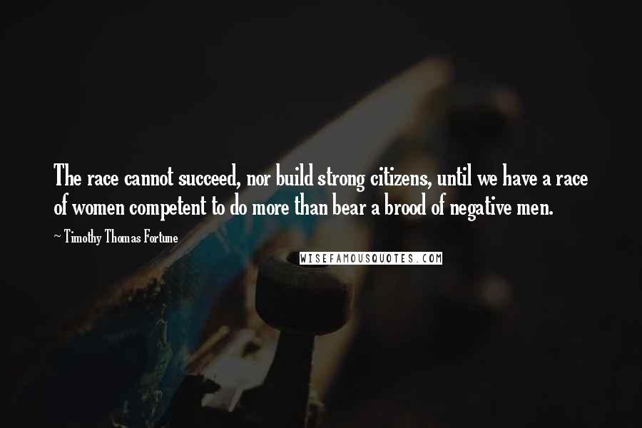 Timothy Thomas Fortune Quotes: The race cannot succeed, nor build strong citizens, until we have a race of women competent to do more than bear a brood of negative men.