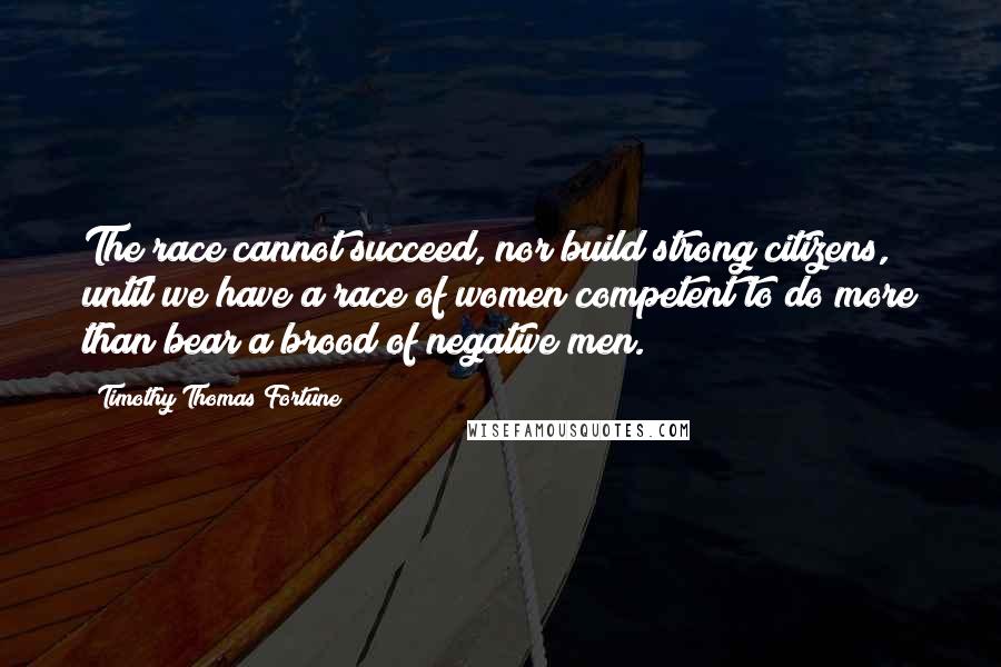 Timothy Thomas Fortune Quotes: The race cannot succeed, nor build strong citizens, until we have a race of women competent to do more than bear a brood of negative men.