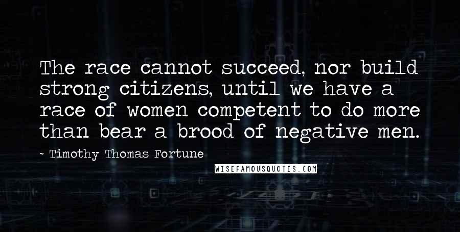 Timothy Thomas Fortune Quotes: The race cannot succeed, nor build strong citizens, until we have a race of women competent to do more than bear a brood of negative men.